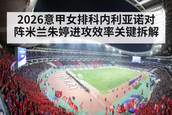 2026意甲女排科内利亚诺对阵米兰朱婷进攻效率关键拆解