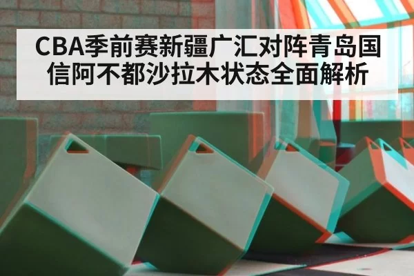 CBA季前赛新疆广汇对阵青岛国信阿不都沙拉木状态全面解析
