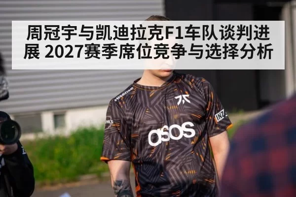周冠宇与凯迪拉克F1车队谈判进展 2027赛季席位竞争与选择分析